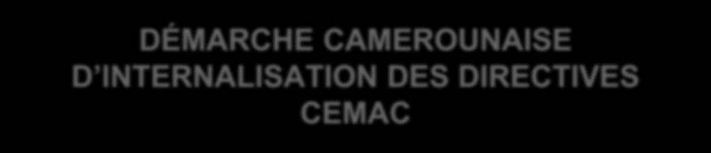 DÉMARCHE CAMEROUNAISE D INTERNALISATION DES DIRECTIVES CEMAC 28 Décembre 2013 Reforme des